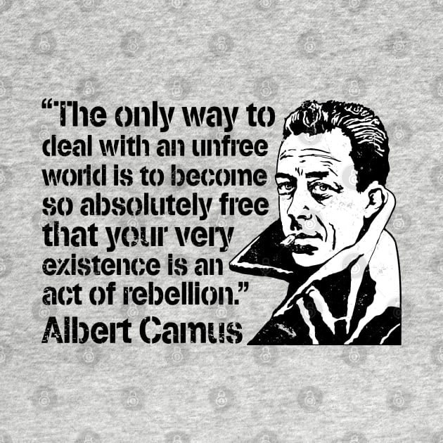 Albert Camus "The Only Way To Deal With An Unfree World Is To Become So Absolutely Free That Your Very Existence Is An Act Of Rebellion" by CultureClashClothing